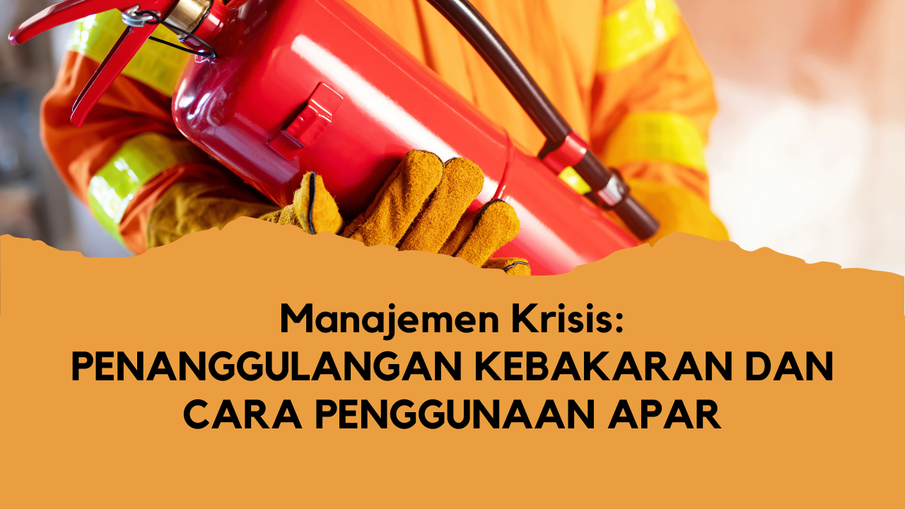 Manajemen Krisis : Penanggulangan Kebakaran dan Cara Penggunaan Apar